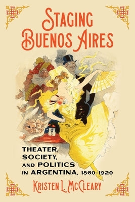 Staging Buenos Aires: Theater, Society, and Politics in Argentina, 1860-1920 by McCleary, Kristen L.