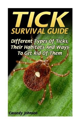 Tick Survival Guide: DIfferent Types Of Ticks, Their Habitats And Ways To Get Rid Of Them by Johnson, Cassedy