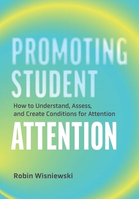 Promoting Student Attention: How to Understand, Assess, and Create Conditions for Attention by Wisniewski, Robin