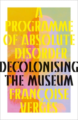 A Programme of Absolute Disorder: Decolonizing the Museum by Verg&#195;&#168;s, Fran&#195;&#167;oise