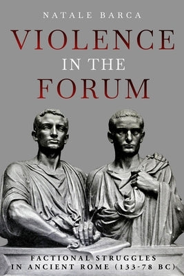 Violence in the Forum: Factional Struggles in Ancient Rome (133-78 Bc) by Barca, Natale