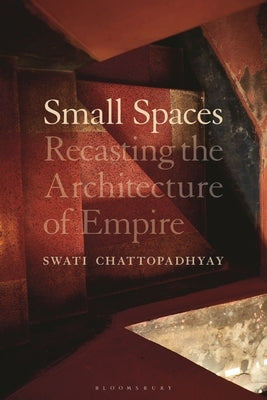 Small Spaces: Recasting the Architecture of Empire by Chattopadhyay, Swati