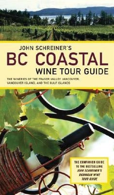 John Schreiner's BC Coastal Wine Tour: The Wineries of the Fraser Valley Vancouver, Vancouver Island, and the Gulf Islands by Schreiner, John
