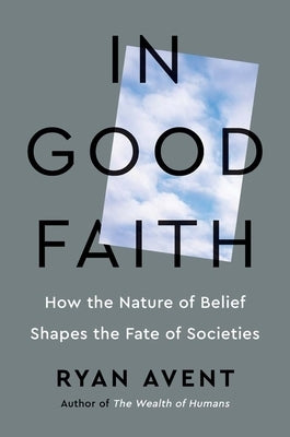 In Good Faith: How the Nature of Belief Shapes the Fate of Societies by Avent, Ryan