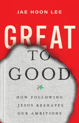 Great to Good: How Following Jesus Reshapes Our Ambitions by Lee, Jae Hoon