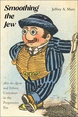 Smoothing the Jew: Abie the Agent and Ethnic Caricature in the Progressive Era by Marx, Jeffrey A.