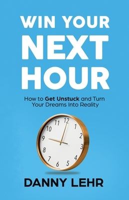 Win Your Next Hour: How to Get Unstuck and Turn Your Dreams into Reality by Lehr, Danny