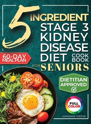 The 5 Ingredient Stage 3 Kidney Disease Diet Cookbook for Seniors: 15 minute, Delicious & Nutritious Meals: 60-Day Renal Meal Plan to Manage CKD and A by Greene, Marianne