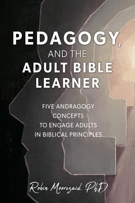 Pedagogy, and the Adult Bible Learner: Five andragogy concepts to engage adults in biblical principles by Moorezaid, Robin