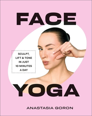 Face Yoga: Sculpt, Lift & Tone in Just 10 Minutes a Day by Goron, Anastasia