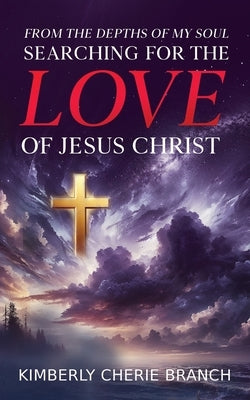 From the Depths of My Soul: Searching For The LOVE of Jesus Christ by Branch, Kimberly Cherie