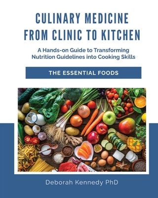 Culinary Medicine From Clinic to Kitchen: A Hands-on Guide to Transforming Nutrition Guidelines into Cooking Skills - The Essential Foods by Kennedy, Deborah