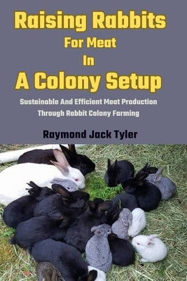 Raising Rabbits For Meat In A Colony Setup: Sustainable And Efficient Meat Production Through Rabbit Colony Farming by Tyler, Raymond Jack