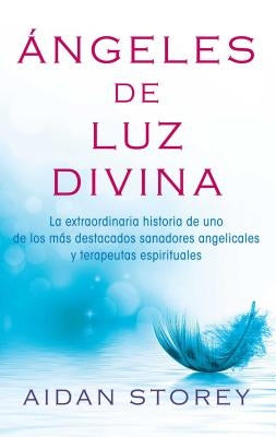 Ángeles de Luz Divina (Angels of Divine Light Spanish Edition): La Extraordinaria Historia de Uno de Los Más Destacados Sanadores Angelicales Y Terape by Storey, Aidan