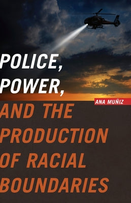 Police, Power, and the Production of Racial Boundaries by Mu&#241;iz, Ana