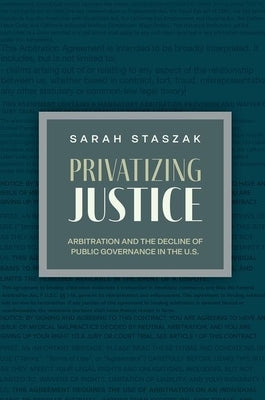 Privatizing Justice: Arbitration and the Decline of Public Governance in the U.S. by Staszak, Sarah