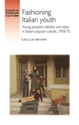 Fashioning Italian Youth: Young People's Identity and Style in Italian Popular Culture, 1958-75 by Brioni, Cecilia