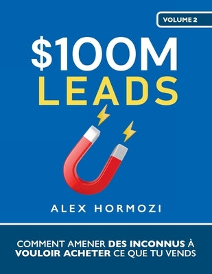 $100M Leads: Comment amener des inconnus à vouloir acheter ce que tu vends by Hormozi, Alex