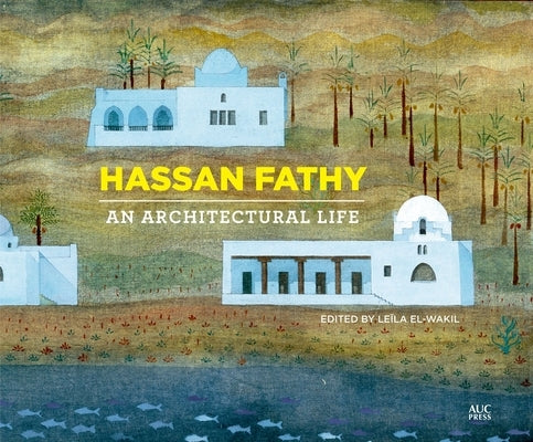 Hassan Fathy: An Architectural Life by El-Wakil, Le&#239;la