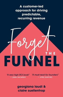 Forget the Funnel: A Customer-Led Approach for Driving Predictable, Recurring Revenue by Laudi, Georgiana