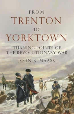 From Trenton to Yorktown: Turning Points of the Revolutionary War by Maass, John R.