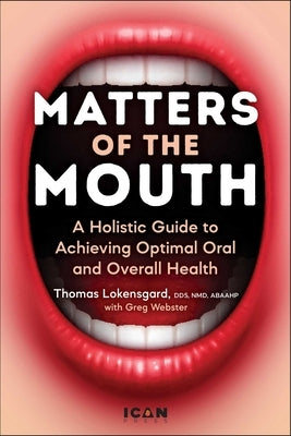 Matters of the Mouth: A Holistic Guide to Achieving Optimal Oral and Overall Health by Lokensgard, Thomas J.