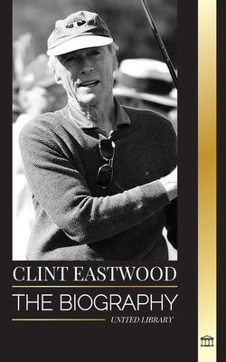 Clint Eastwood: The biography and life of the Iconic American actor and filmmaker by Library, United