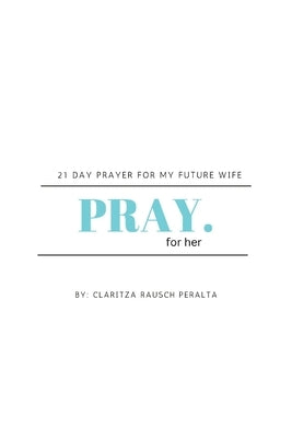 Pray for her: 21 Day prayer for my future wife by Rausch Peralta, Claritza