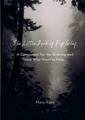 The Little Book of Big Grief: A Companion for the Grieving and Those Who Want to Help. by Rose, Mary