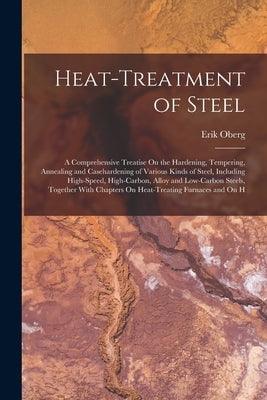 Heat-Treatment of Steel: A Comprehensive Treatise On the Hardening, Tempering, Annealing and Casehardening of Various Kinds of Steel, Including by Oberg, Erik