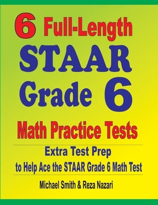 6 Full-Length STAAR Grade 6 Math Practice Tests: Extra Test Prep to Help Ace the STAAR Grade 6 Math Test by Smith, Michael