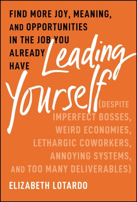 Leading Yourself: Find More Joy, Meaning, and Opportunities in the Job You Already Have (Despite Imperfect Bosses, Weird Economies, Leth by Lotardo, Elizabeth