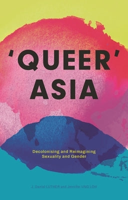 Queer Asia: Decolonising and Reimagining Sexuality and Gender by Waites, Matthew