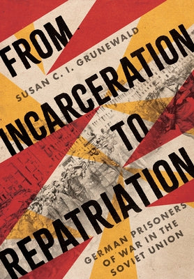 From Incarceration to Repatriation: German Prisoners of War in the Soviet Union by Grunewald, Susan C. I.
