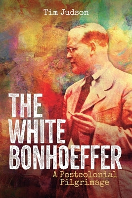 The White Bonhoeffer: A Postcolonial Pilgrimage by Judson, Tim