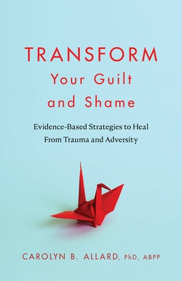 Transform Your Guilt and Shame: Evidence-Based Strategies to Heal from Trauma and Adversity by Allard, Carolyn B.