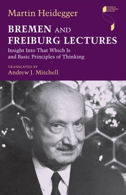 Bremen and Freiburg Lectures: Insight Into That Which Is and Basic Principles of Thinking by Heidegger, Martin