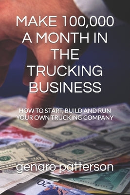 Make 100,000 a Month in the Trucking Business: How to Start, Build and Run Your Own Trucking Company by Patterson, Genaro