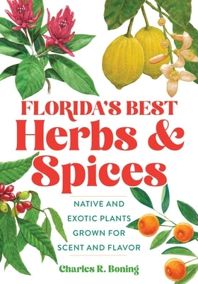 Florida's Best Herbs and Spices: Native and Exotic Plants Grown for Scent and Flavor by Boning, Charles R.