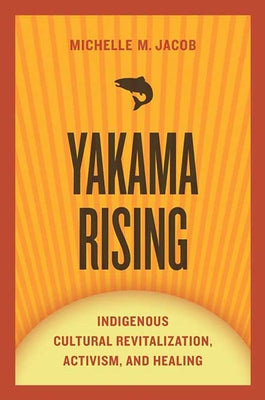 Yakama Rising: Indigenous Cultural Revitalization, Activism, and Healing by Jacob, Michelle M.