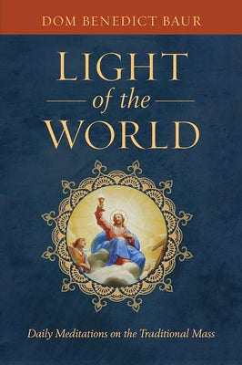 Light of the World: Daily Meditations on the Traditional Mass by Baur, Dom Benedict