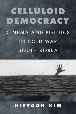 Celluloid Democracy: Cinema and Politics in Cold War South Korea by Kim, Hieyoon