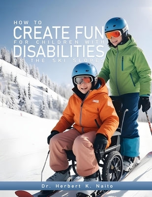 How to Create Fun for Children with Disabilities on the Ski Slopes by Naito, Herbert K.