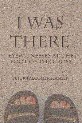 I Was There: Eyewitnesses at the Foot of the Cross by Hansen, Peter Falconer