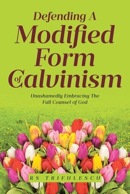 Defending a Modified Form of Calvinism: Unashamedly Embracing the Full Counsel of God by Trifulescu, Rs