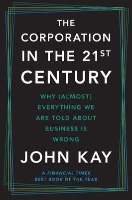 The Corporation in the Twenty-First Century: Why (Almost) Everything We Are Told about Business Is Wrong by Kay, John