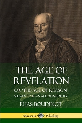 The Age of Revelation: Or 'The Age of Reason', Shewen To Be an Age of Infidelity by Boudinot, Elias