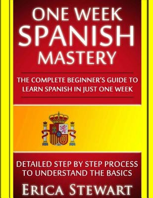 Spanish: One Week Spanish Mastery: The Complete Beginner's Guide to Learning Spanish in just 1 Week! Detailed Step by Step Proc by Stewart, Erica