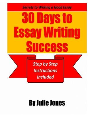 Secrets to Writing a Good Essay: 30 Days to Essay Writing Success: Step by Step Instructions Included by Jones, Julie