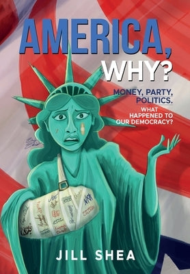 America, Why?: Money. Party. Politics. What Happened to Our Democracy? by Shea, Jill